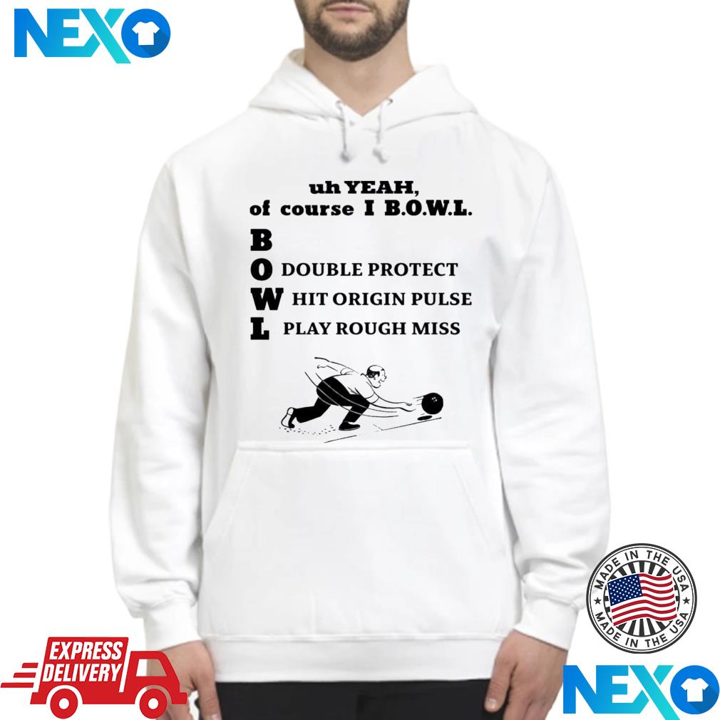 Uh Yeah Of Course Ibowl Double Protect Hit Origin Pulse Play Rough Miss Shirt Hoodie